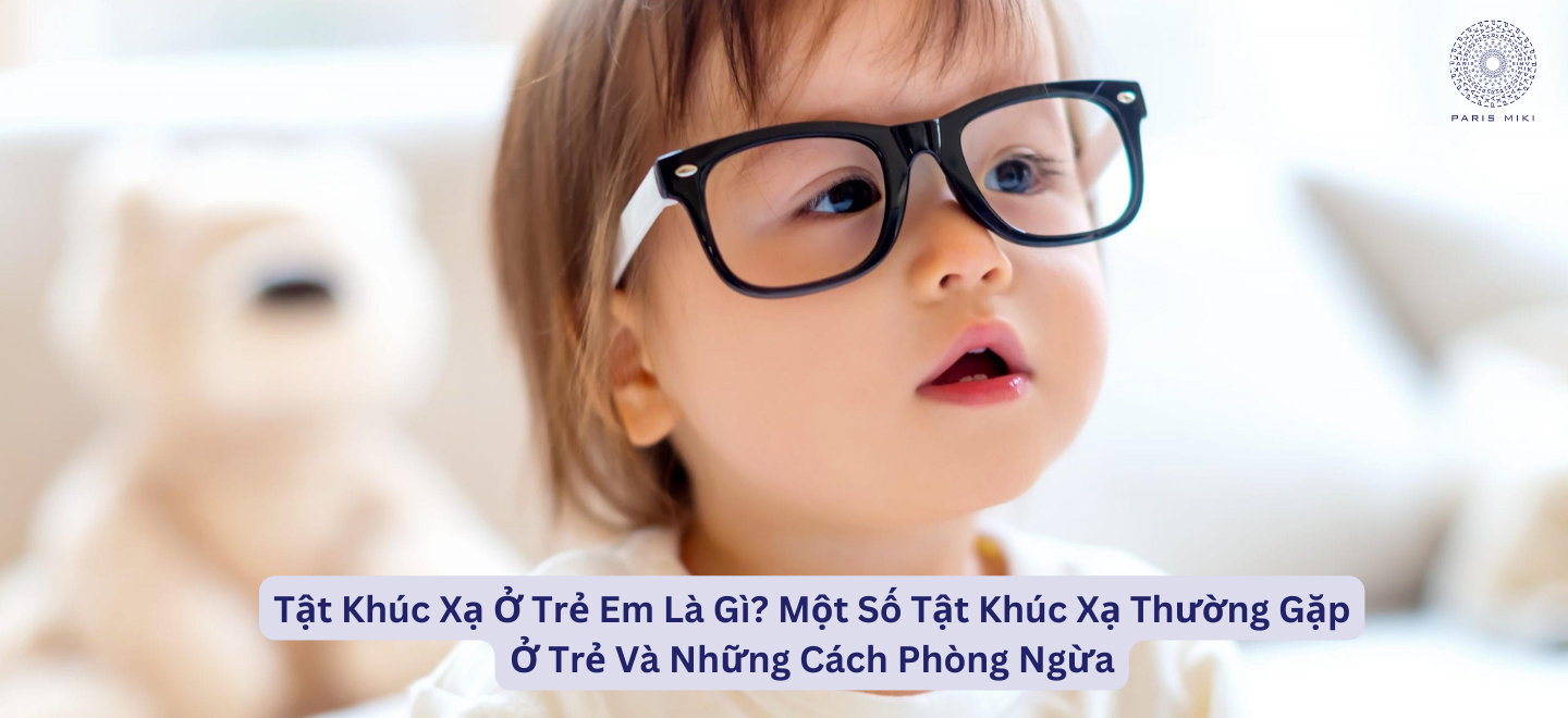 Tật Khúc Xạ Ở Trẻ Em Là Gì? Một Số Tật Khúc Xạ Thường Gặp Ở Trẻ Và Những Cách Phòng Ngừa